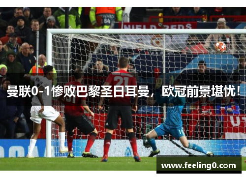 曼联0-1惨败巴黎圣日耳曼，欧冠前景堪忧！