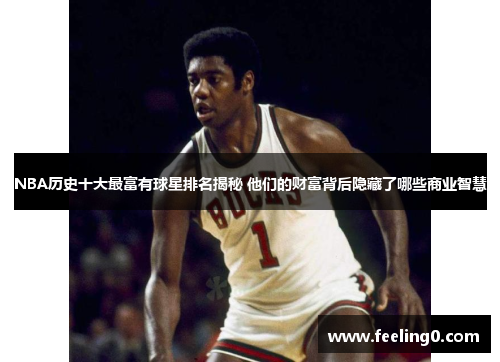 NBA历史十大最富有球星排名揭秘 他们的财富背后隐藏了哪些商业智慧