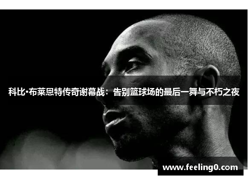 科比·布莱恩特传奇谢幕战：告别篮球场的最后一舞与不朽之夜