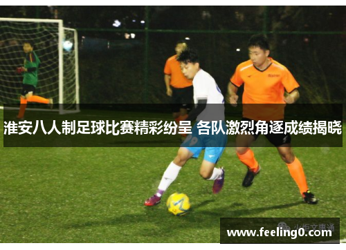 淮安八人制足球比赛精彩纷呈 各队激烈角逐成绩揭晓