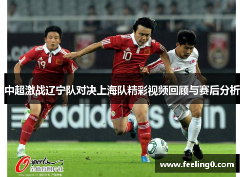 中超激战辽宁队对决上海队精彩视频回顾与赛后分析
