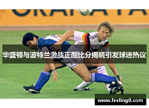 华盛顿与波特兰激战正酣比分揭晓引发球迷热议