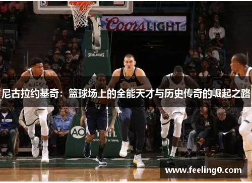 尼古拉约基奇：篮球场上的全能天才与历史传奇的崛起之路