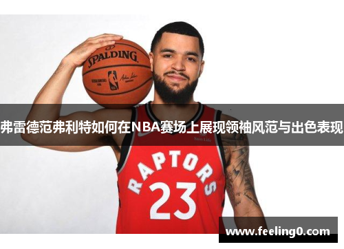 弗雷德范弗利特如何在NBA赛场上展现领袖风范与出色表现