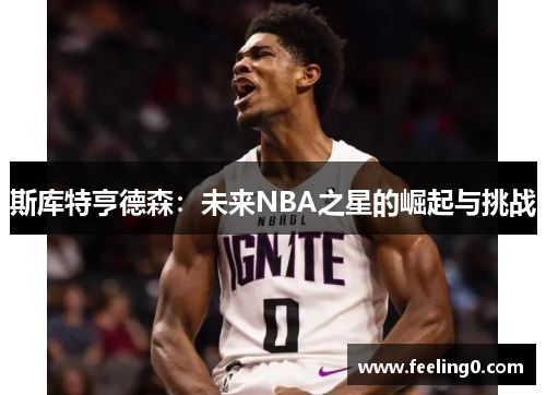 斯库特亨德森：未来NBA之星的崛起与挑战
